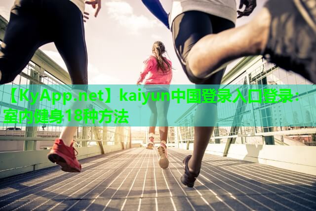 <strong>kaiyun中国登录入口登录：室内健身18种方法</strong>