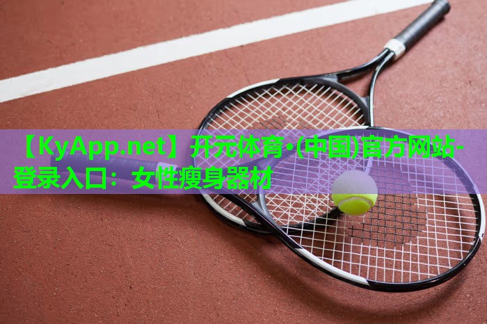 <strong>开元体育·(中国)官方网站-登录入口：女性瘦身器材</strong>