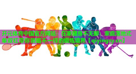 开元体育中国官方网站：在家健身不无聊：家庭落地式单双杠带你领略不一样的锻炼境界