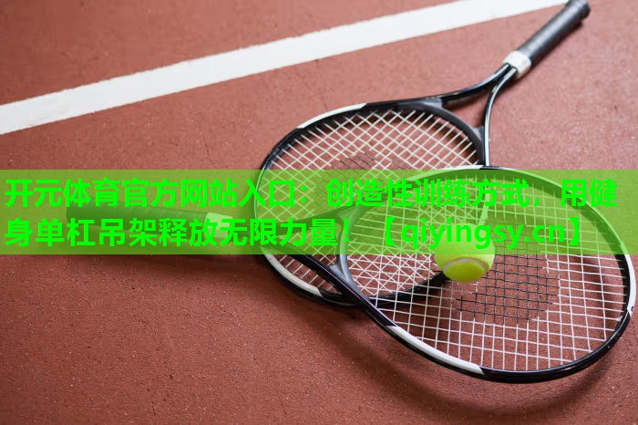 开元体育官方网站入口：创造性训练方式，用健身单杠吊架释放无限力量！