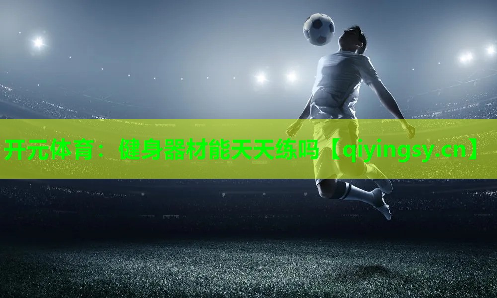 <strong>开元体育：健身器材能天天练吗</strong>