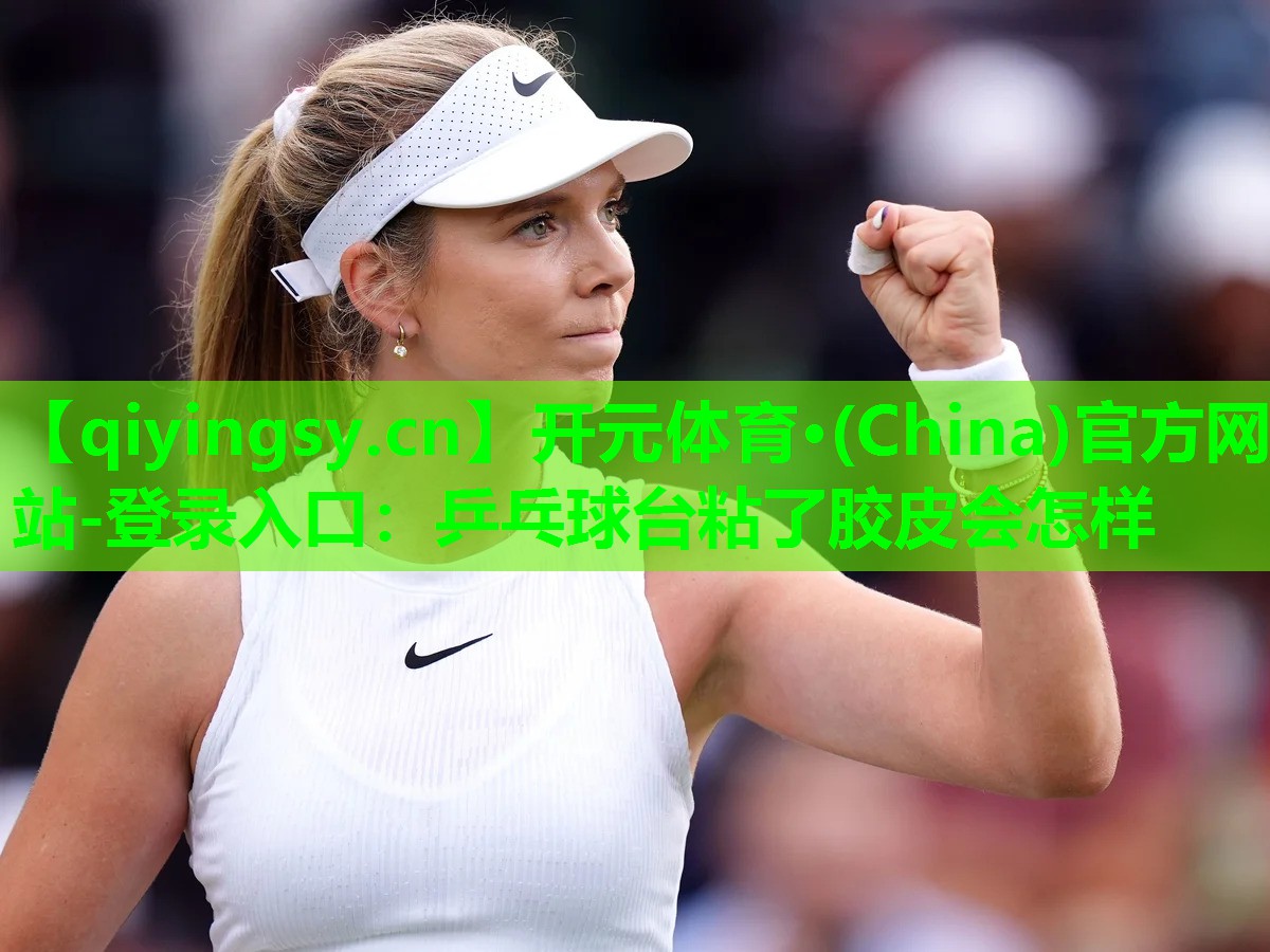 <strong>开元体育·(China)官方网站-登录入口：乒乓球台粘了胶皮会怎样</strong>