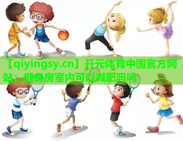 <strong>开元体育中国官方网站：健身房室内可以减肥吗吗</strong>