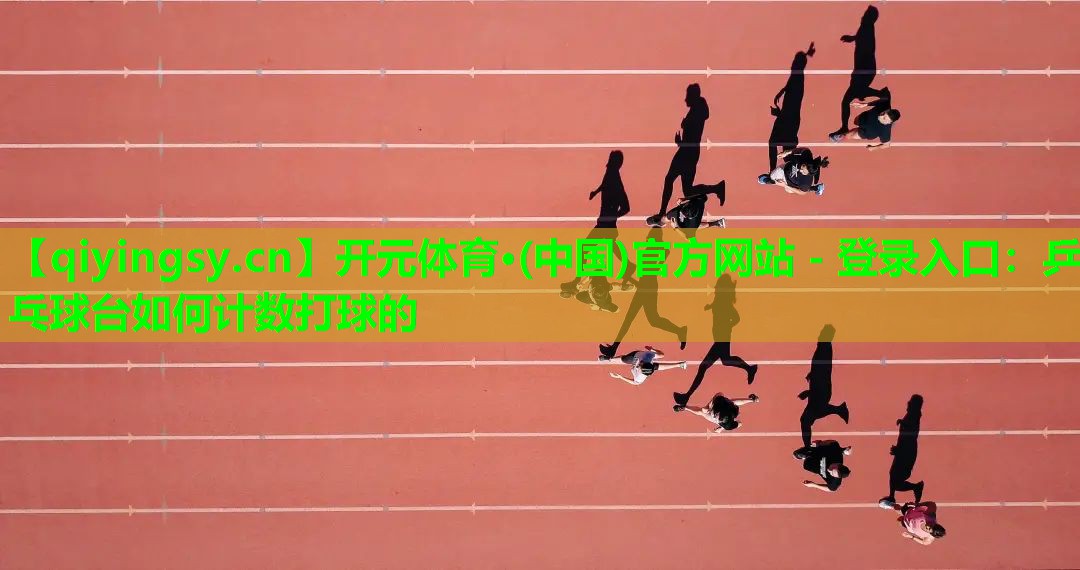 开元体育·(中国)官方网站 - 登录入口：乒乓球台如何计数打球的