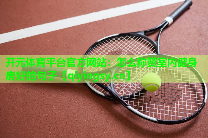 开元体育平台官方网站：怎么称赞室内健身房好的句子