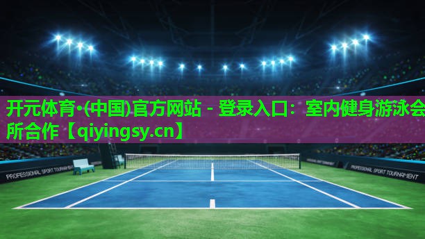 <strong>开元体育·(中国)官方网站 - 登录入口：室内健身游泳会所合作</strong>