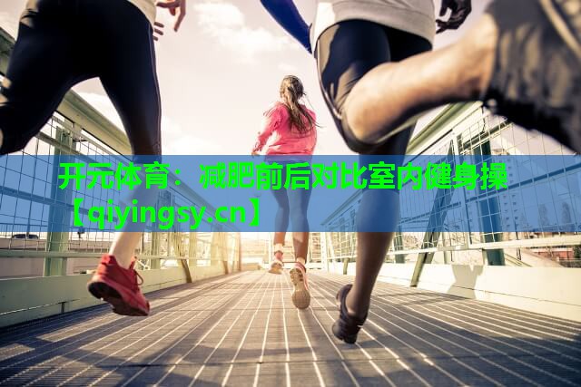 <strong>开元体育：减肥前后对比室内健身操</strong>
