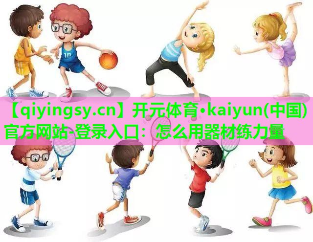开元体育·kaiyun(中国)官方网站-登录入口：怎么用器材练力量