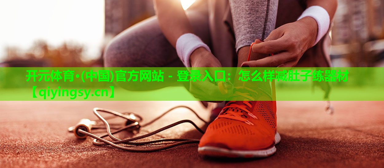 开元体育·(中国)官方网站 - 登录入口：怎么样减肚子练器材