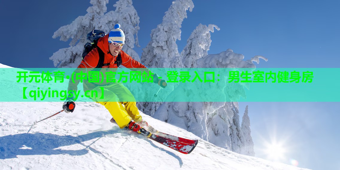 开元体育·(中国)官方网站 - 登录入口：男生室内健身房