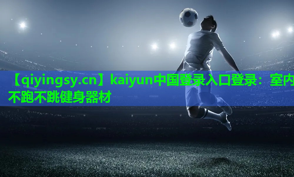 <strong>kaiyun中国登录入口登录：室内不跑不跳健身器材</strong>