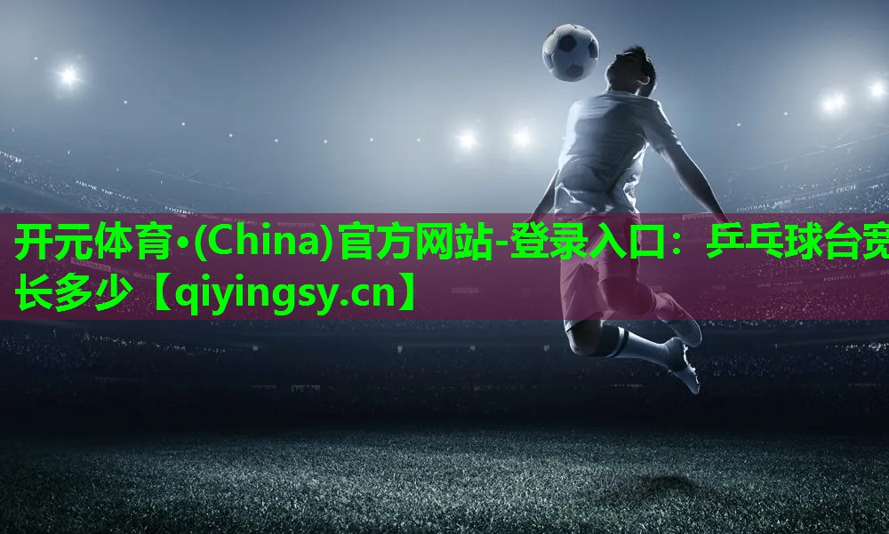 <strong>开元体育·(China)官方网站-登录入口：乒乓球台宽长多少</strong>
