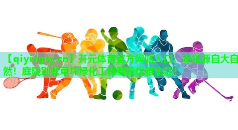 <strong>开元体育官方网站入口：幸福源自大自然！庭院别墅草坪绿化工程塑造优雅生活！</strong>