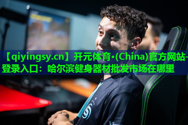 <strong>开元体育·(China)官方网站-登录入口：哈尔滨健身器材批发市场在哪里</strong>