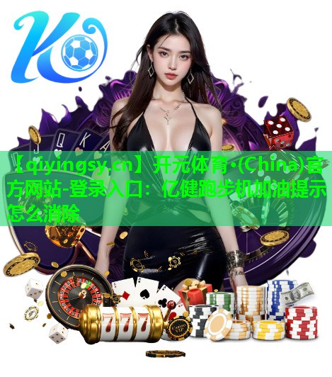 开元体育·(China)官方网站-登录入口：亿健跑步机加油提示怎么消除