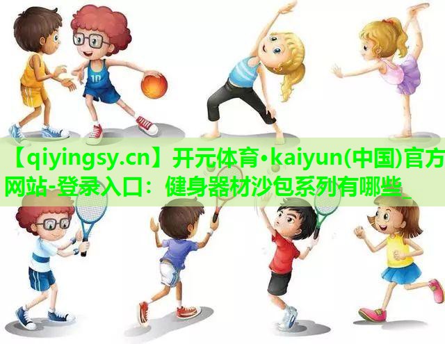 开元体育·kaiyun(中国)官方网站-登录入口：健身器材沙包系列有哪些_