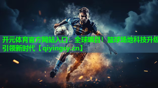 开元体育官方网站入口：全球瞩目！篮球场地科技升级引领新时代
