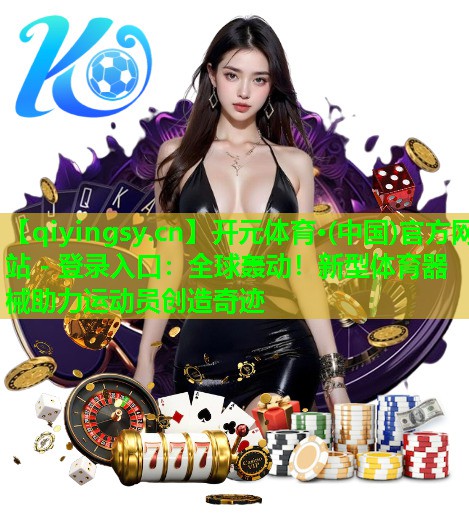 <strong>开元体育·(中国)官方网站 - 登录入口：全球轰动！新型体育器械助力运动员创造奇迹</strong>