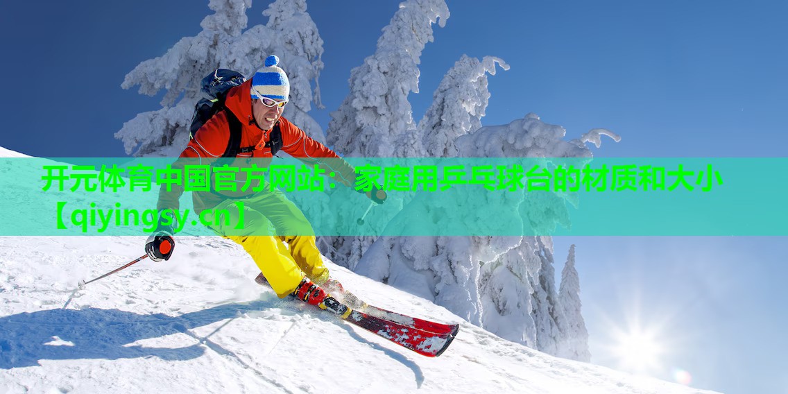 开元体育中国官方网站：家庭用乒乓球台的材质和大小