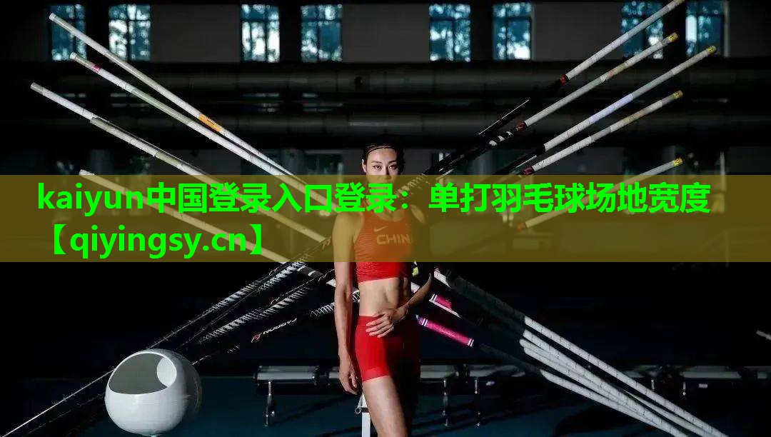 kaiyun中国登录入口登录：单打羽毛球场地宽度