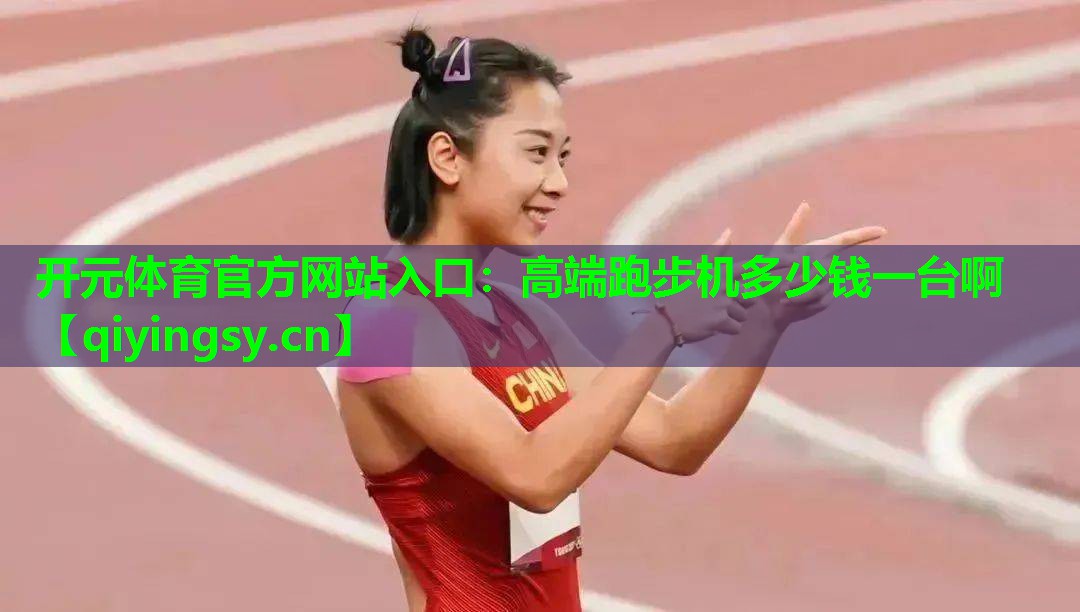 开元体育官方网站入口：高端跑步机多少钱一台啊