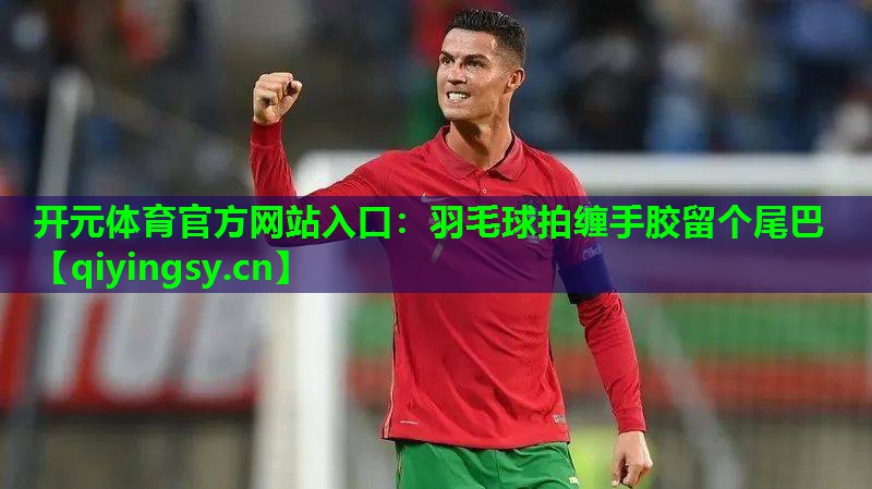 羽毛球拍缠手胶留个尾巴